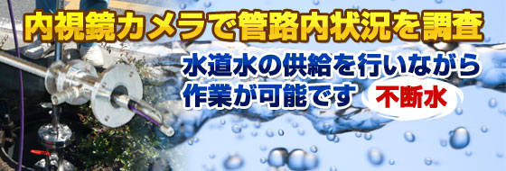 内視鏡カメラで管路内状況を調査！不断水！水道水の供給を行ないながら作業が可能です